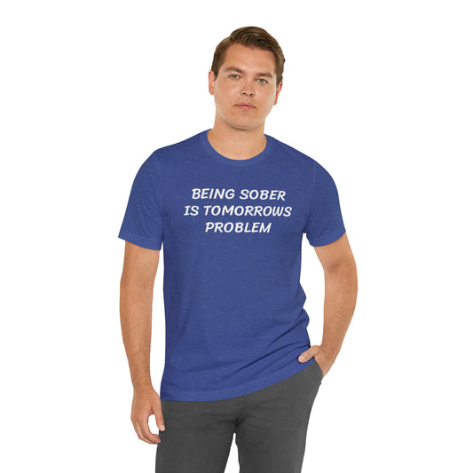 Being Sober is Tomorrows Problem Funny T-shirt