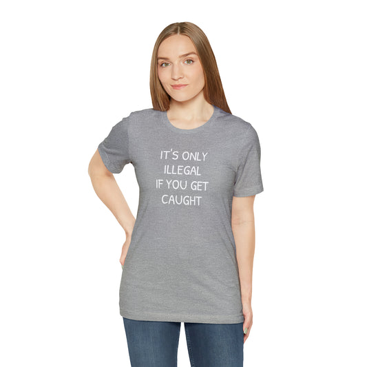 It's Only Illegal If You Get Caught Funny T-shirt